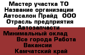 Мастер участка ТО › Название организации ­ Автосалон Прайд, ООО › Отрасль предприятия ­ Автозапчасти › Минимальный оклад ­ 20 000 - Все города Работа » Вакансии   . Камчатский край
